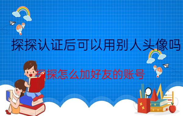 探探认证后可以用别人头像吗 探探怎么加好友的账号？